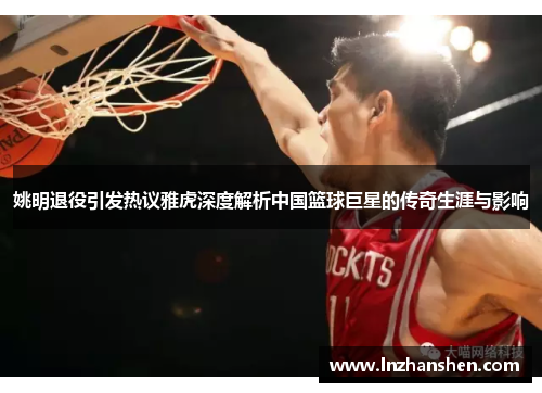 姚明退役引发热议雅虎深度解析中国篮球巨星的传奇生涯与影响