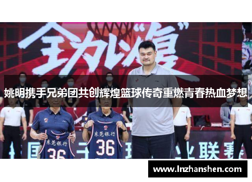 姚明携手兄弟团共创辉煌篮球传奇重燃青春热血梦想