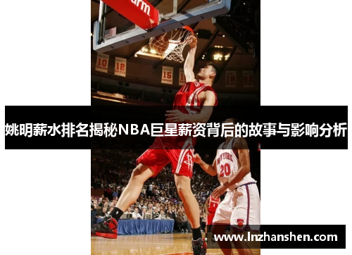 姚明薪水排名揭秘NBA巨星薪资背后的故事与影响分析