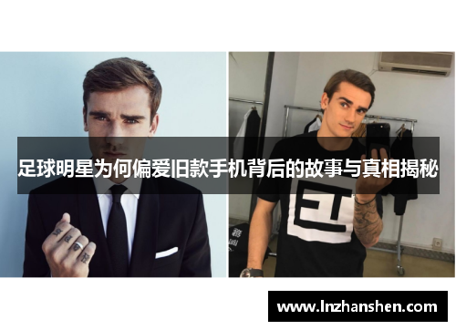 足球明星为何偏爱旧款手机背后的故事与真相揭秘