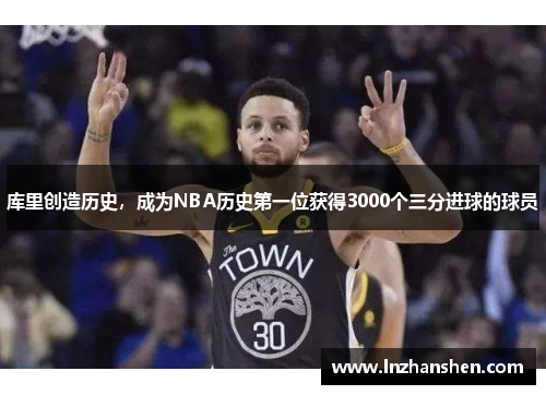 库里创造历史，成为NBA历史第一位获得3000个三分进球的球员
