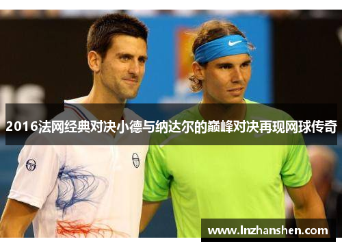 2016法网经典对决小德与纳达尔的巅峰对决再现网球传奇