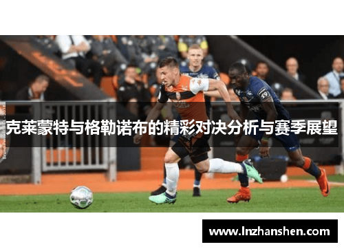 克莱蒙特与格勒诺布的精彩对决分析与赛季展望