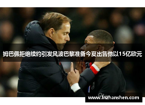 姆巴佩拒绝续约引发风波巴黎准备今夏出售他以15亿欧元