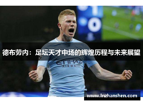 德布劳内：足坛天才中场的辉煌历程与未来展望