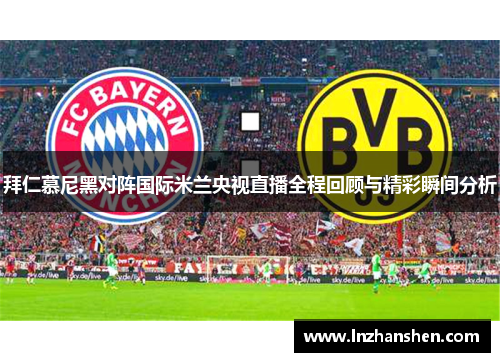 拜仁慕尼黑对阵国际米兰央视直播全程回顾与精彩瞬间分析