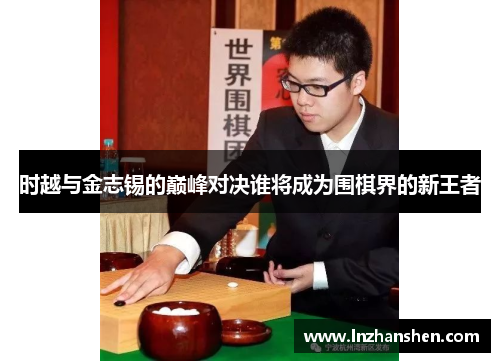 时越与金志锡的巅峰对决谁将成为围棋界的新王者