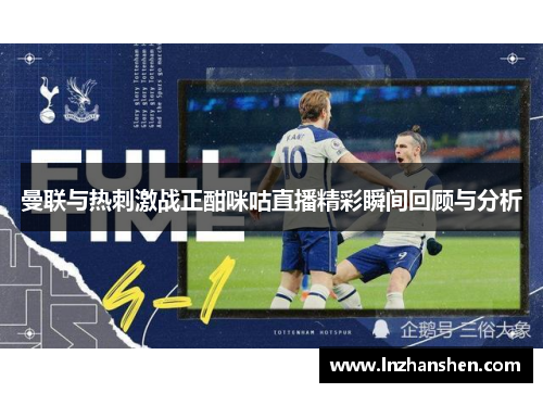 曼联与热刺激战正酣咪咕直播精彩瞬间回顾与分析