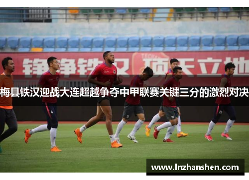 梅县铁汉迎战大连超越争夺中甲联赛关键三分的激烈对决