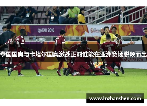 泰国国奥与卡塔尔国奥激战正酣谁能在亚洲赛场脱颖而出
