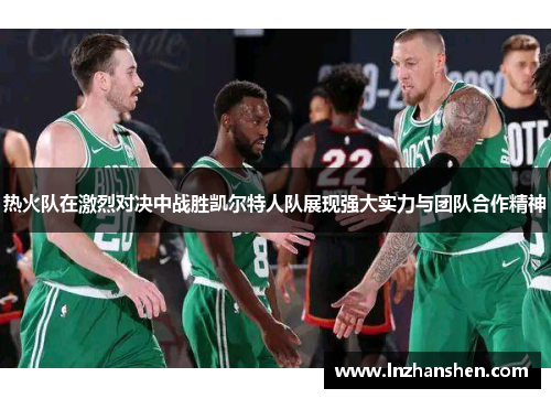 热火队在激烈对决中战胜凯尔特人队展现强大实力与团队合作精神