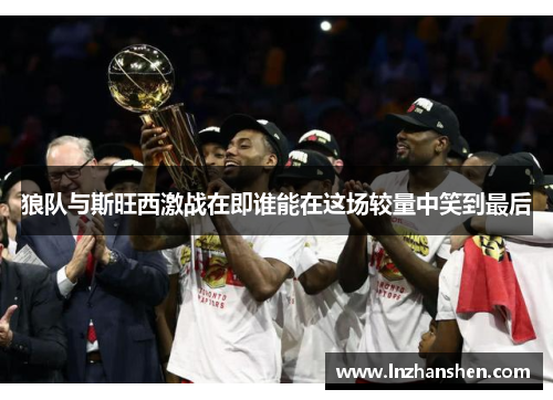 狼队与斯旺西激战在即谁能在这场较量中笑到最后