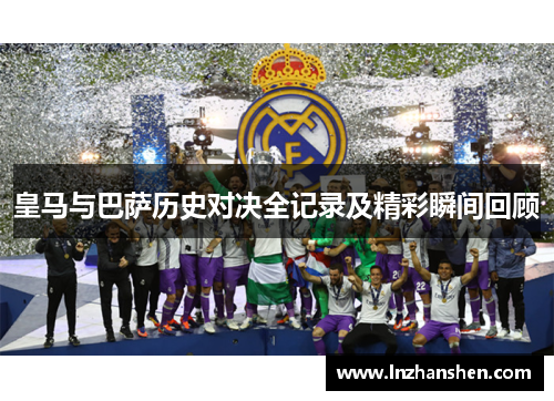 皇马与巴萨历史对决全记录及精彩瞬间回顾