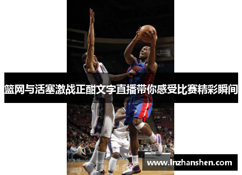 篮网与活塞激战正酣文字直播带你感受比赛精彩瞬间 篮网与活塞激战正酣文字直播带你感受比赛精彩瞬间
