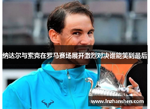 纳达尔与索克在罗马赛场展开激烈对决谁能笑到最后