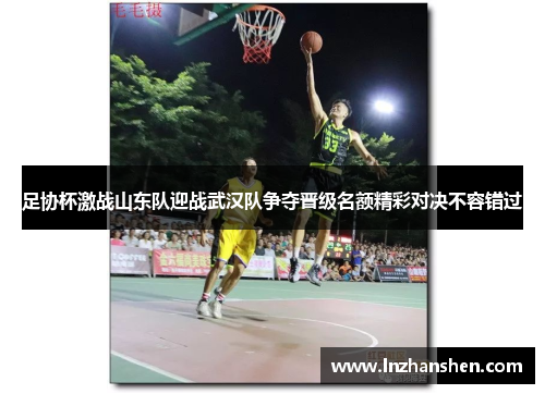 足协杯激战山东队迎战武汉队争夺晋级名额精彩对决不容错过